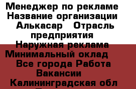 Менеджер по рекламе › Название организации ­ Алькасар › Отрасль предприятия ­ Наружная реклама › Минимальный оклад ­ 1 - Все города Работа » Вакансии   . Калининградская обл.,Приморск г.